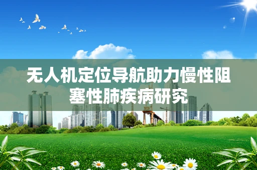 无人机定位导航助力慢性阻塞性肺疾病研究