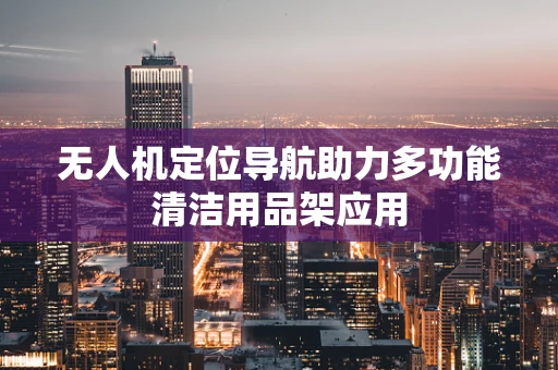 无人机定位导航助力多功能清洁用品架应用
