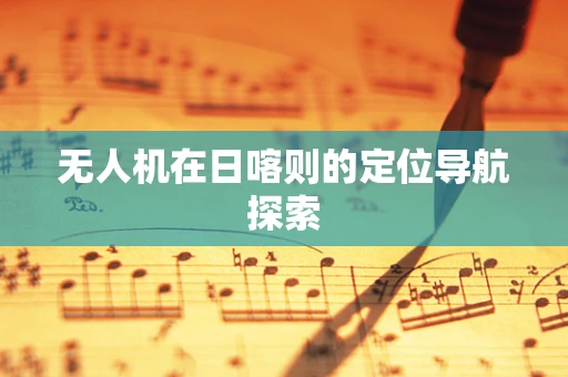 无人机在日喀则的定位导航探索