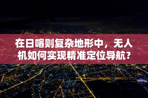 在日喀则复杂地形中，无人机如何实现精准定位导航？