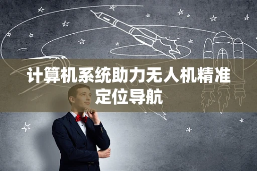 计算机系统助力无人机精准定位导航
