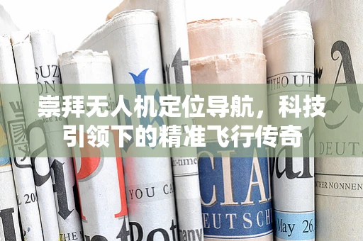 崇拜无人机定位导航，科技引领下的精准飞行传奇