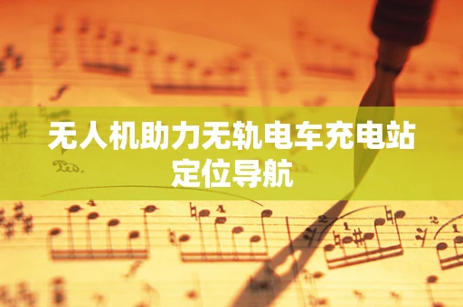 无人机助力无轨电车充电站定位导航