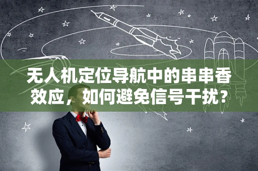 无人机定位导航中的串串香效应，如何避免信号干扰？