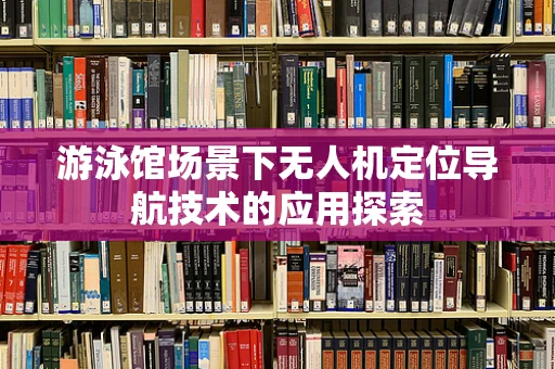 游泳馆场景下无人机定位导航技术的应用探索