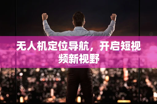 无人机定位导航，开启短视频新视野