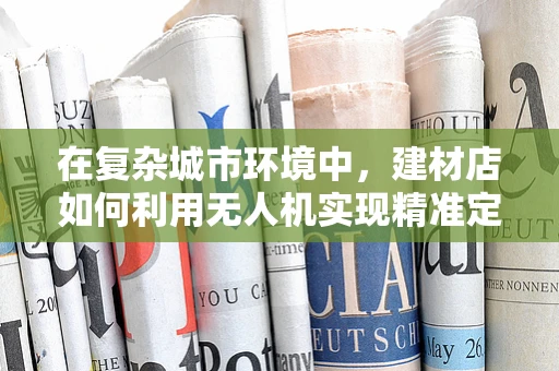 在复杂城市环境中，建材店如何利用无人机实现精准定位导航？