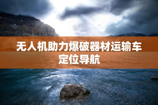 无人机助力爆破器材运输车定位导航