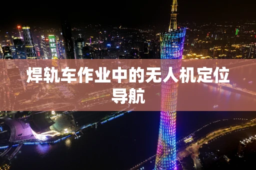 焊轨车作业中的无人机定位导航