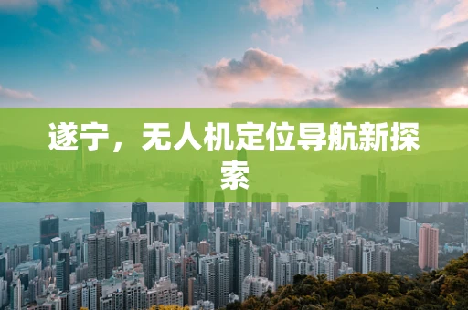 遂宁，无人机定位导航新探索