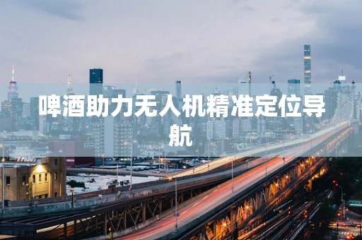 啤酒助力无人机精准定位导航