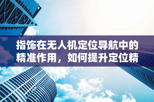 指饰在无人机定位导航中的精准作用，如何提升定位精度？
