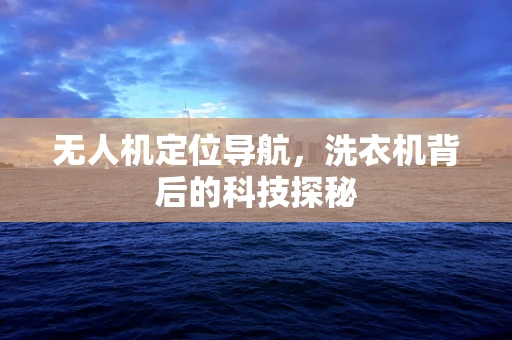 无人机定位导航，洗衣机背后的科技探秘