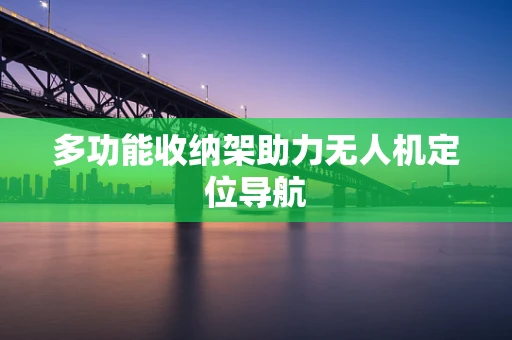 多功能收纳架助力无人机定位导航