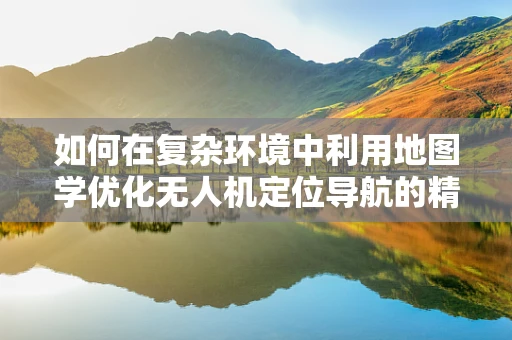 如何在复杂环境中利用地图学优化无人机定位导航的精度？