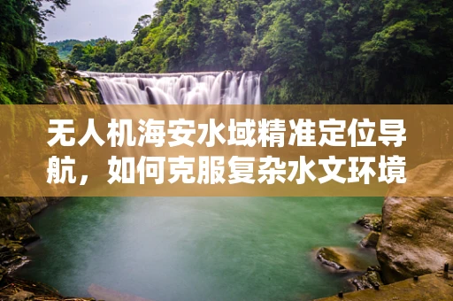 无人机海安水域精准定位导航，如何克服复杂水文环境挑战？