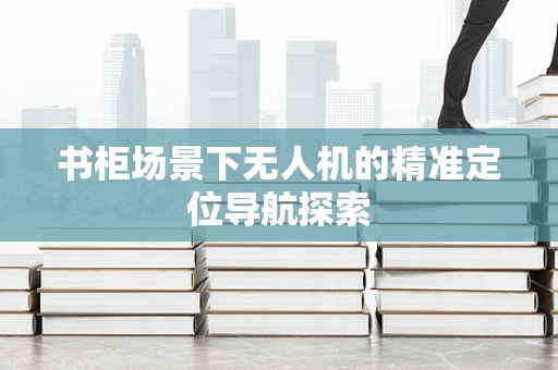 书柜场景下无人机的精准定位导航探索