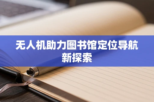 无人机助力图书馆定位导航新探索