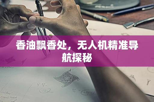 香油飘香处，无人机精准导航探秘