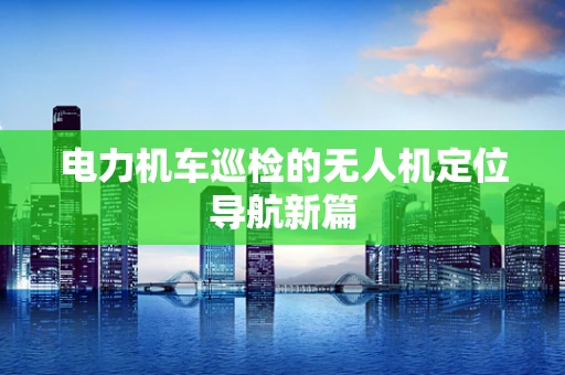 电力机车巡检的无人机定位导航新篇