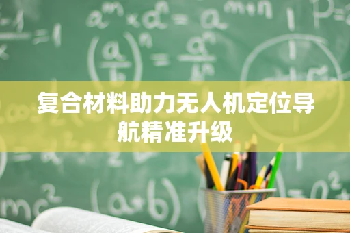 复合材料助力无人机定位导航精准升级
