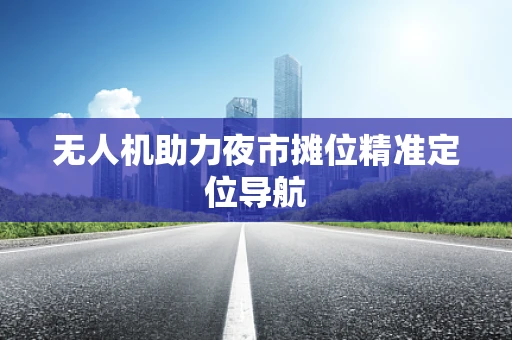 无人机助力夜市摊位精准定位导航