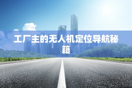 工厂主的无人机定位导航秘籍