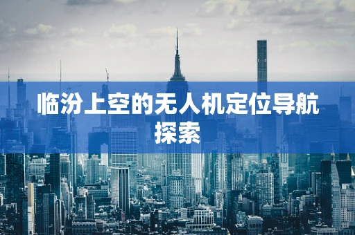 临汾上空的无人机定位导航探索