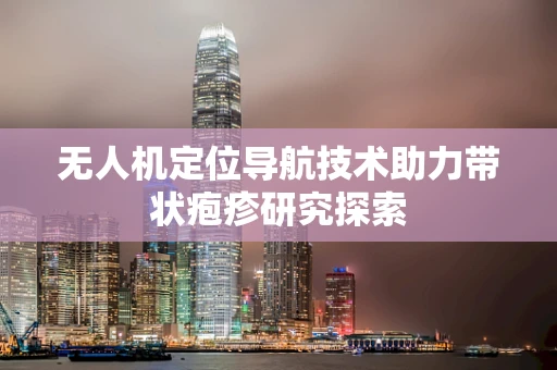 无人机定位导航技术助力带状疱疹研究探索