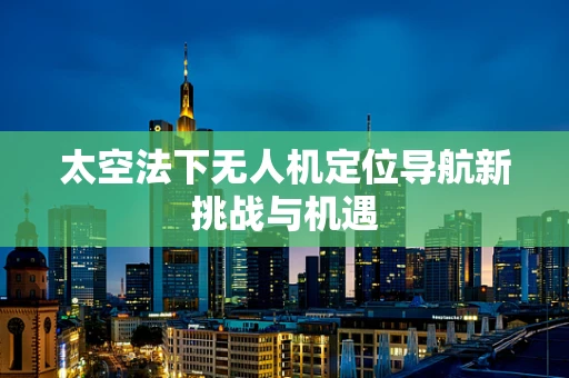 太空法下无人机定位导航新挑战与机遇