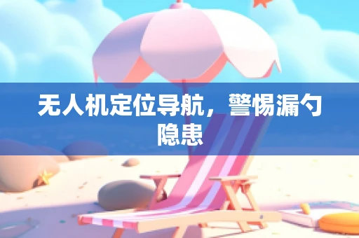 无人机定位导航，警惕漏勺隐患
