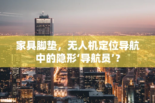 家具脚垫，无人机定位导航中的隐形‘导航员’？
