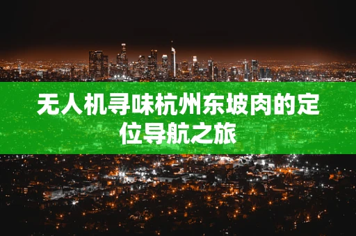 无人机寻味杭州东坡肉的定位导航之旅