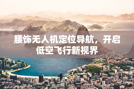 腰饰无人机定位导航，开启低空飞行新视界