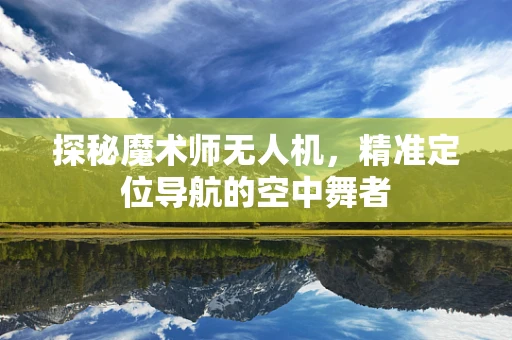 探秘魔术师无人机，精准定位导航的空中舞者