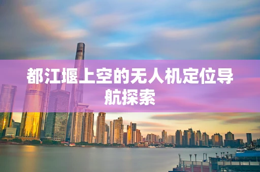 都江堰上空的无人机定位导航探索