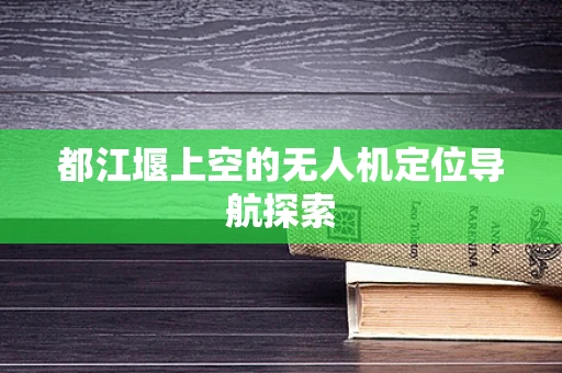 都江堰上空的无人机定位导航探索