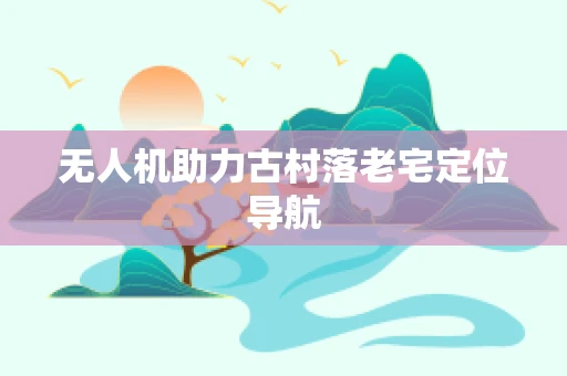 无人机助力古村落老宅定位导航