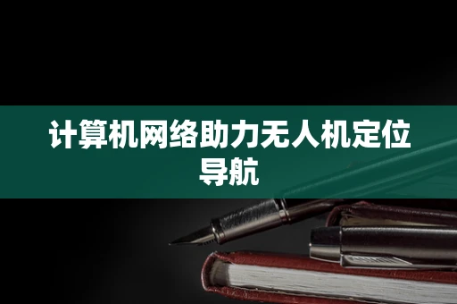 计算机网络助力无人机定位导航