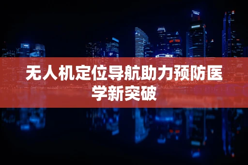 无人机定位导航助力预防医学新突破