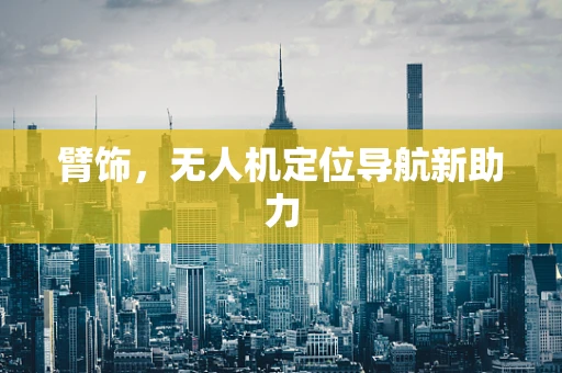 臂饰，无人机定位导航新助力