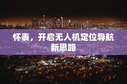 怀表，开启无人机定位导航新思路