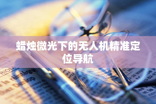 蜡烛微光下的无人机精准定位导航