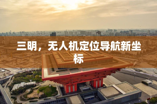 三明，无人机定位导航新坐标