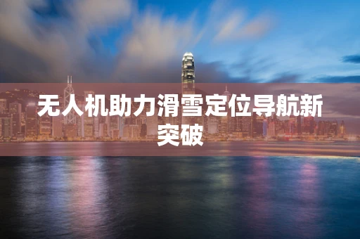 无人机助力滑雪定位导航新突破