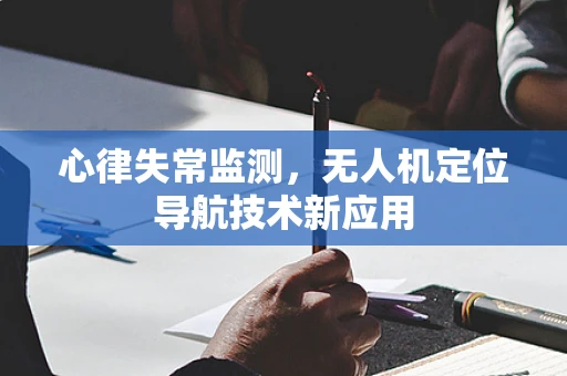 心律失常监测，无人机定位导航技术新应用