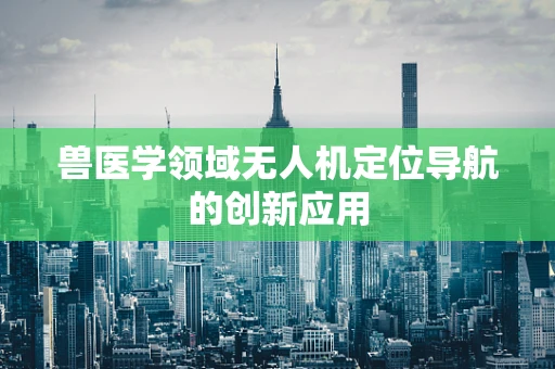 兽医学领域无人机定位导航的创新应用