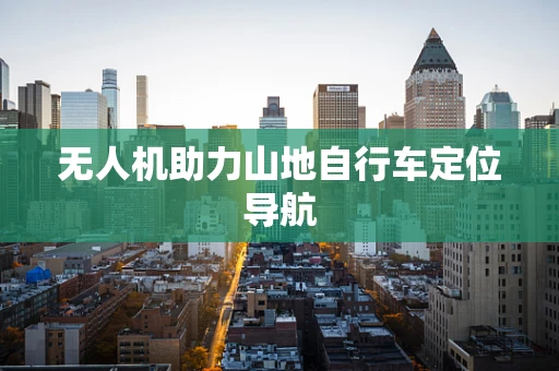 无人机助力山地自行车定位导航