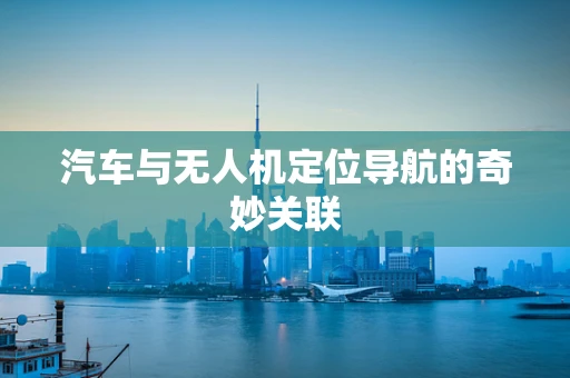 汽车与无人机定位导航的奇妙关联