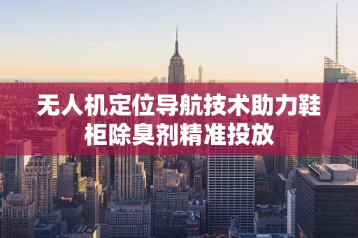 无人机定位导航技术助力鞋柜除臭剂精准投放